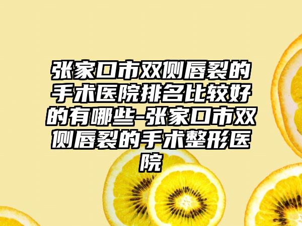 张家口市双侧唇裂的手术医院排名比较好的有哪些-张家口市双侧唇裂的手术整形医院