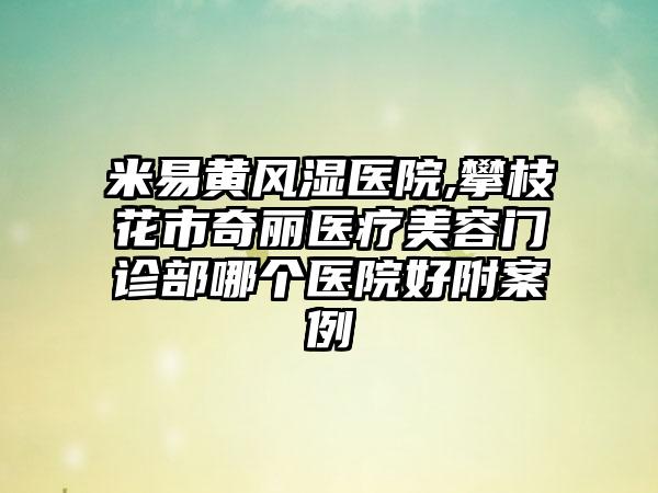 米易黄风湿医院,攀枝花市奇丽医疗美容门诊部哪个医院好附案例