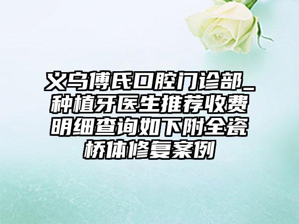 义乌傅氏口腔门诊部_种植牙医生推荐收费明细查询如下附全瓷桥体修复案例