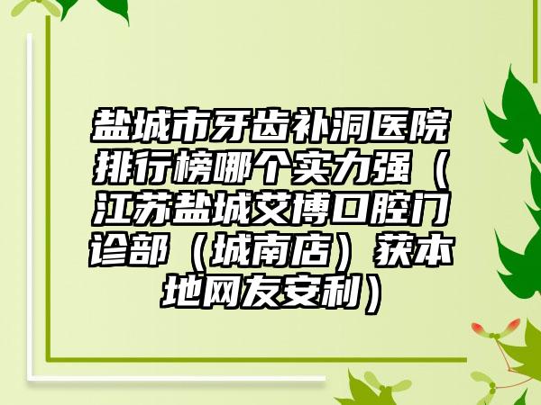 盐城市牙齿补洞医院排行榜哪个实力强（江苏盐城艾博口腔门诊部（城南店）获本地网友安利）