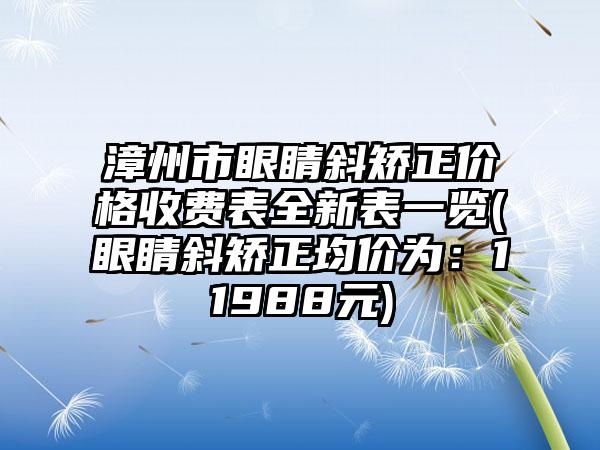 漳州市眼睛斜矫正价格收费表全新表一览(眼睛斜矫正均价为：11988元)