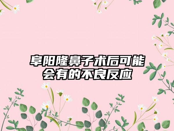 阜阳隆鼻子术后可能会有的不良反应