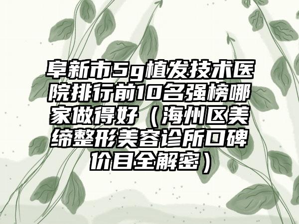 阜新市5g植发技术医院排行前10名强榜哪家做得好（海州区美缔整形美容诊所口碑价目全解密）