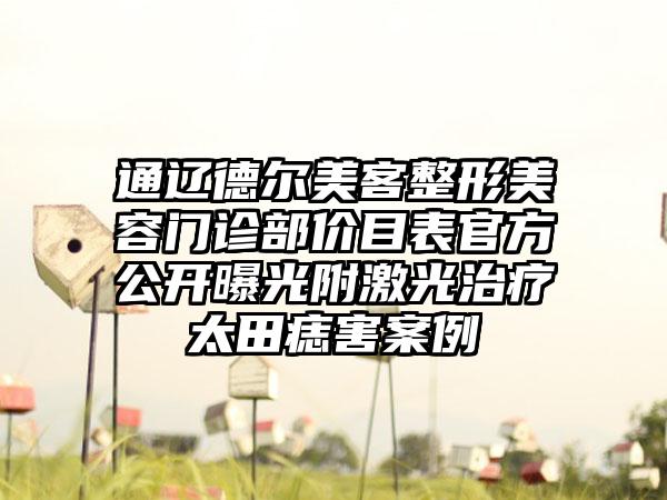 通辽德尔美客整形美容门诊部价目表官方公开曝光附激光治疗太田痣害案例