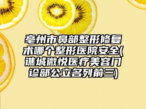 亳州市鼻部整形修复术哪个整形医院安全(谯城微悦医疗美容门诊部公立名列前三)