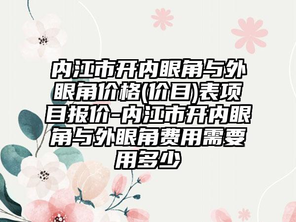 内江市开内眼角与外眼角价格(价目)表项目报价-内江市开内眼角与外眼角费用需要用多少