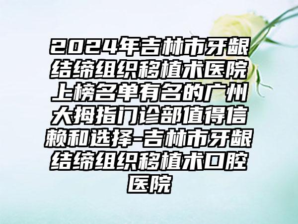 2024年吉林市牙龈结缔组织移植术医院上榜名单有名的广州大拇指门诊部值得信赖和选择-吉林市牙龈结缔组织移植术口腔医院