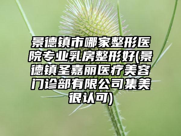 景德镇市哪家整形医院专业乳房整形好(景德镇圣嘉丽医疗美容门诊部有限公司集美很认可)