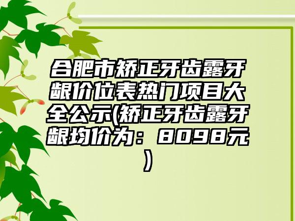 合肥市矫正牙齿露牙龈价位表热门项目大全公示(矫正牙齿露牙龈均价为：8098元)