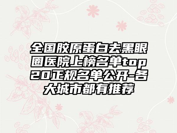 全国胶原蛋白去黑眼圈医院上榜名单top20正规名单公开-各大城市都有推荐