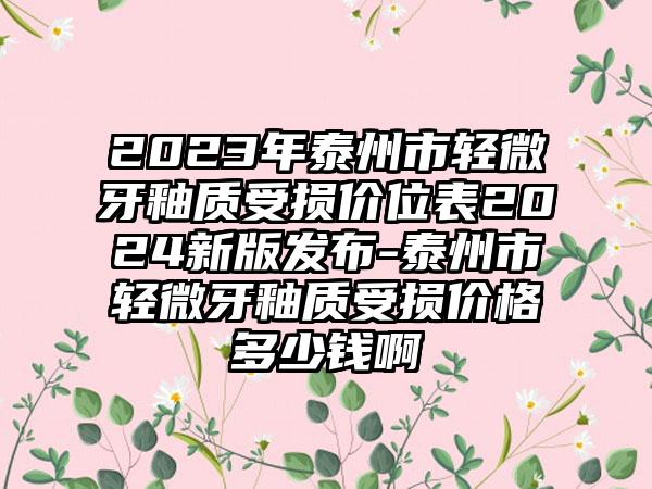 2023年泰州市轻微牙釉质受损价位表2024新版发布-泰州市轻微牙釉质受损价格多少钱啊