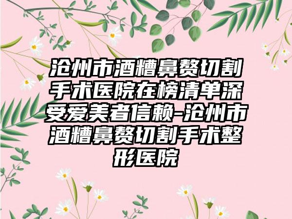 沧州市酒糟鼻赘切割手术医院在榜清单深受爱美者信赖-沧州市酒糟鼻赘切割手术整形医院