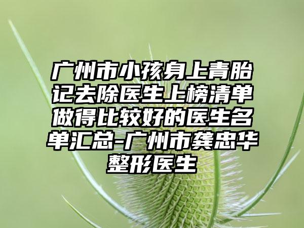 广州市小孩身上青胎记去除医生上榜清单做得比较好的医生名单汇总-广州市龚忠华整形医生