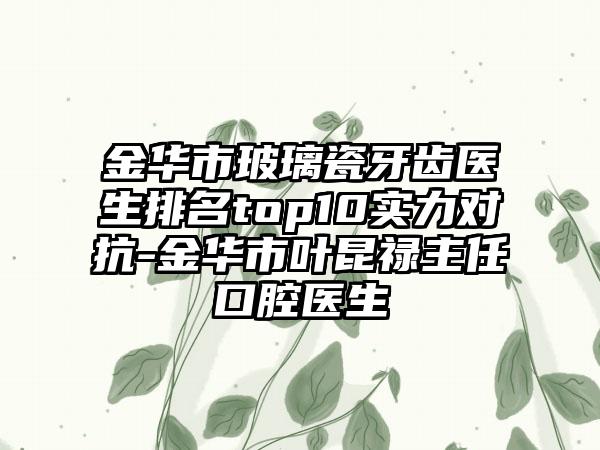 金华市玻璃瓷牙齿医生排名top10实力对抗-金华市叶昆禄主任口腔医生