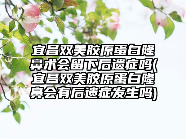 宜昌双美胶原蛋白隆鼻术会留下后遗症吗(宜昌双美胶原蛋白隆鼻会有后遗症发生吗)