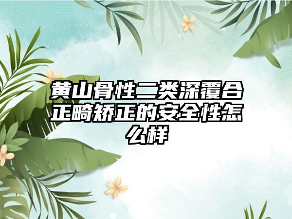 黄山骨性二类深覆合正畸矫正的安全性怎么样