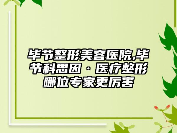 毕节整形美容医院,毕节科思因·医疗整形哪位专家更厉害