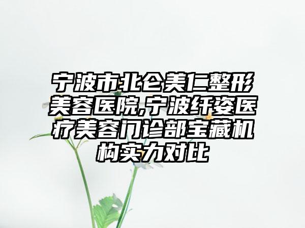 宁波市北仑美仁整形美容医院,宁波纤姿医疗美容门诊部宝藏机构实力对比