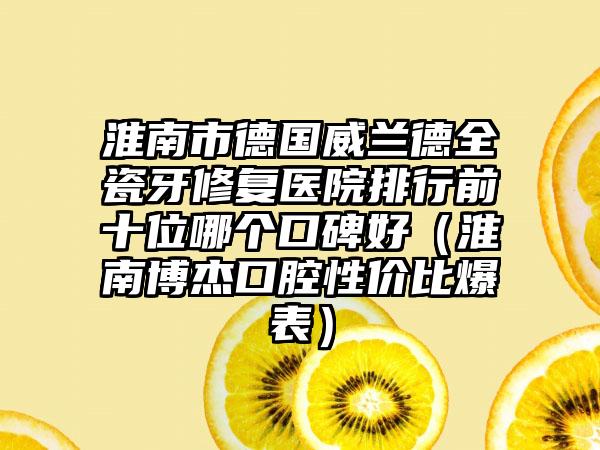 淮南市德国威兰德全瓷牙修复医院排行前十位哪个口碑好（淮南博杰口腔性价比爆表）