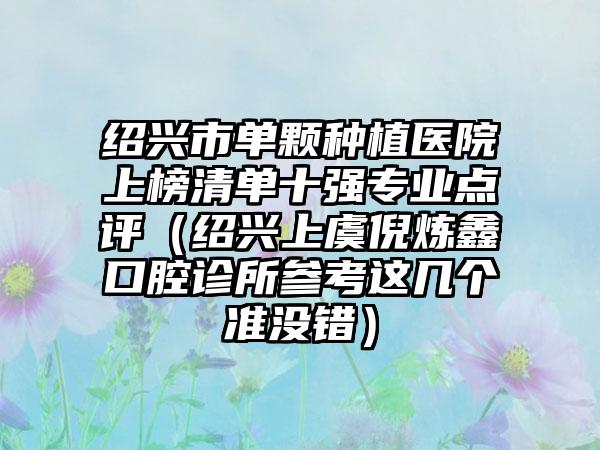 绍兴市单颗种植医院上榜清单十强专业点评（绍兴上虞倪炼鑫口腔诊所参考这几个准没错）