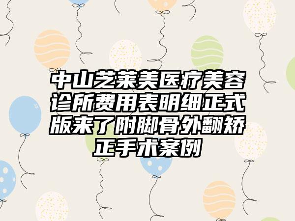 中山芝莱美医疗美容诊所费用表明细正式版来了附脚骨外翻矫正手术案例