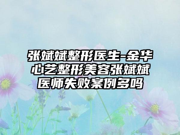 张斌斌整形医生-金华心艺整形美容张斌斌医师失败案例多吗