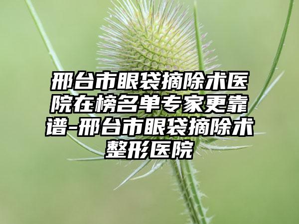 邢台市眼袋摘除术医院在榜名单专家更靠谱-邢台市眼袋摘除术整形医院