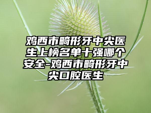 鸡西市畸形牙中尖医生上榜名单十强哪个安全-鸡西市畸形牙中尖口腔医生