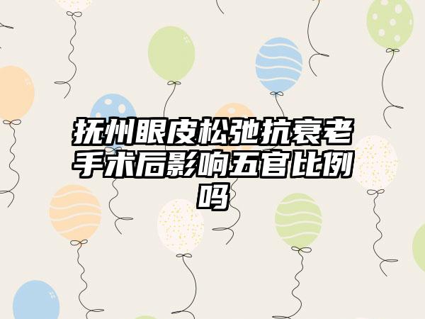 抚州眼皮松弛抗衰老手术后影响五官比例吗