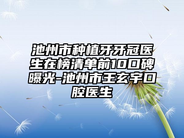 池州市种植牙牙冠医生在榜清单前10口碑曝光-池州市王玄宇口腔医生