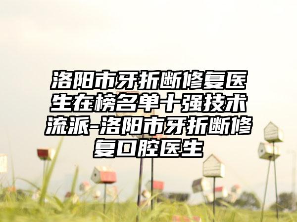 洛阳市牙折断修复医生在榜名单十强技术流派-洛阳市牙折断修复口腔医生