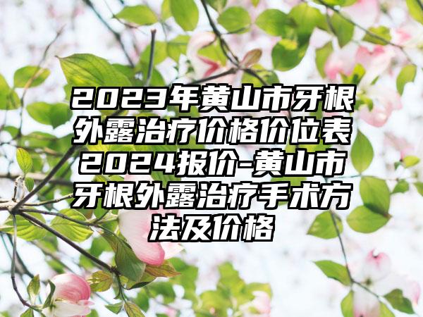 2023年黄山市牙根外露治疗价格价位表2024报价-黄山市牙根外露治疗手术方法及价格