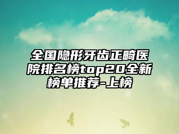 全国隐形牙齿正畸医院排名榜top20全新榜单推荐-上榜