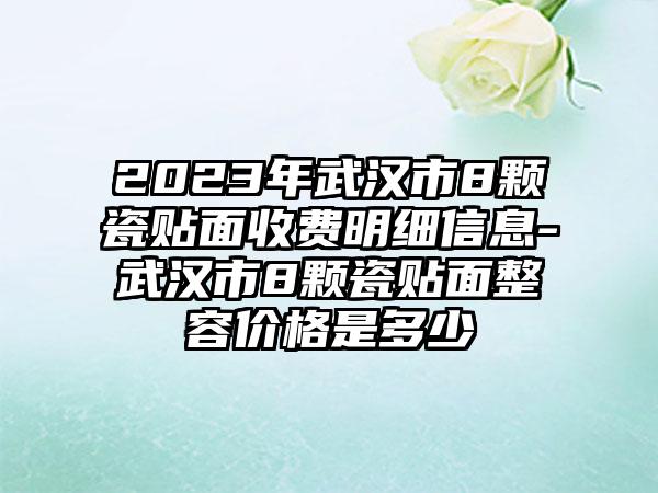 2023年武汉市8颗瓷贴面收费明细信息-武汉市8颗瓷贴面整容价格是多少