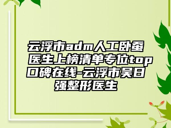 云浮市adm人工卧蚕医生上榜清单专位top口碑在线-云浮市吴日强整形医生