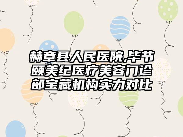 赫章县人民医院,毕节颐美纪医疗美容门诊部宝藏机构实力对比