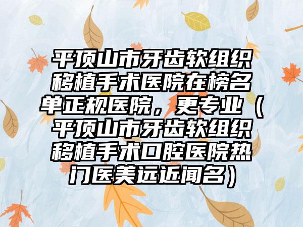 平顶山市牙齿软组织移植手术医院在榜名单正规医院，更专业（平顶山市牙齿软组织移植手术口腔医院热门医美远近闻名）