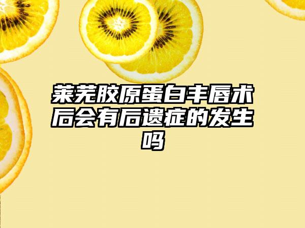 莱芜胶原蛋白丰唇术后会有后遗症的发生吗