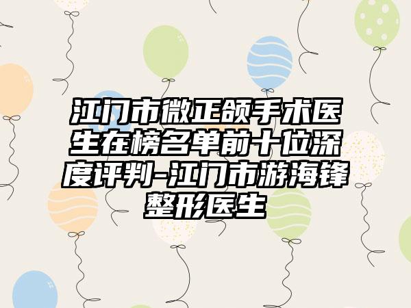 江门市微正颌手术医生在榜名单前十位深度评判-江门市游海锋整形医生