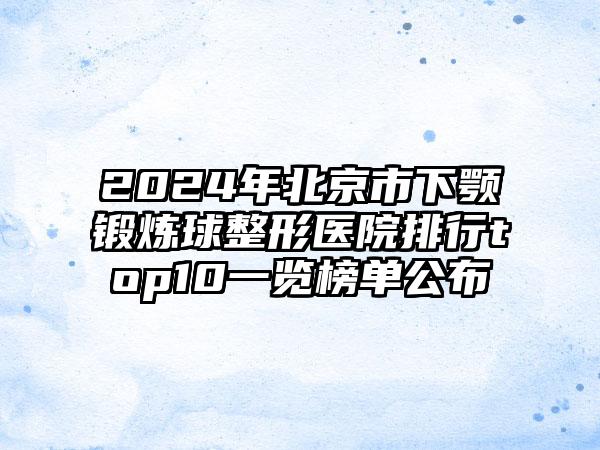 2024年北京市下颚锻炼球整形医院排行top10一览榜单公布