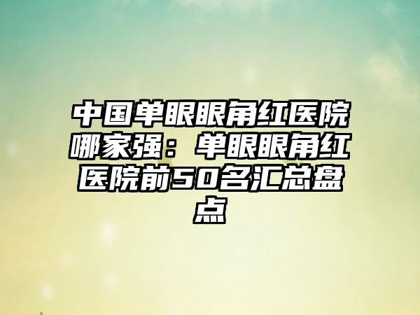 中国单眼眼角红医院哪家强：单眼眼角红医院前50名汇总盘点