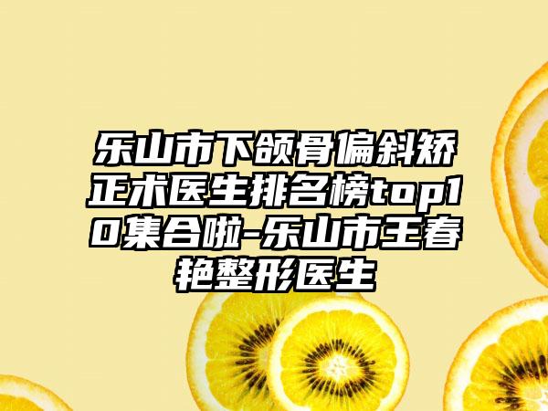 乐山市下颌骨偏斜矫正术医生排名榜top10集合啦-乐山市王春艳整形医生