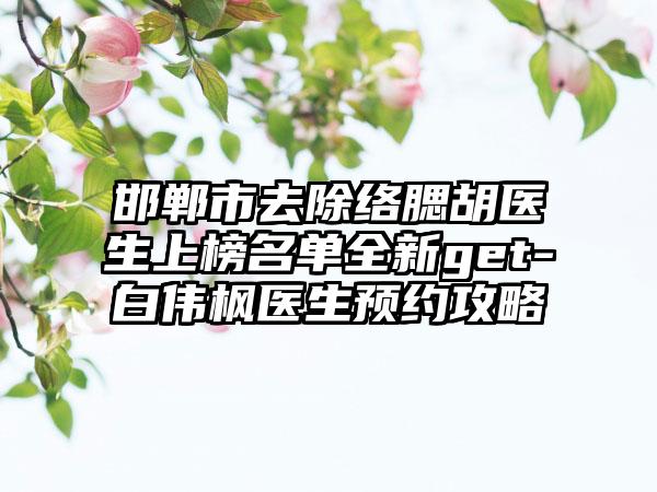 邯郸市去除络腮胡医生上榜名单全新get-白伟枫医生预约攻略