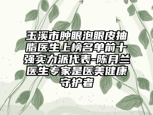 玉溪市肿眼泡眼皮抽脂医生上榜名单前十强实力派代表-陈月兰医生专家是医美健康守护者