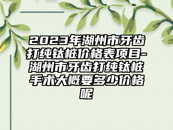 2023年湖州市牙齿打纯钛桩价格表项目-湖州市牙齿打纯钛桩手术大概要多少价格呢