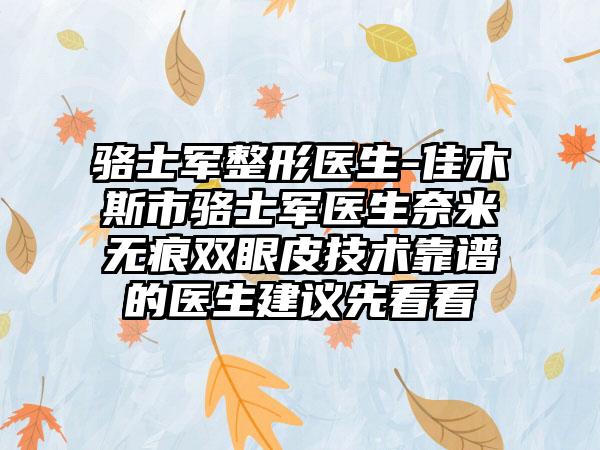 骆士军整形医生-佳木斯市骆士军医生奈米无痕双眼皮技术靠谱的医生建议先看看