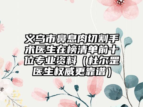 义乌市鼻息肉切割手术医生在榜清单前十位专业资料（杜尔罡医生权威更靠谱）