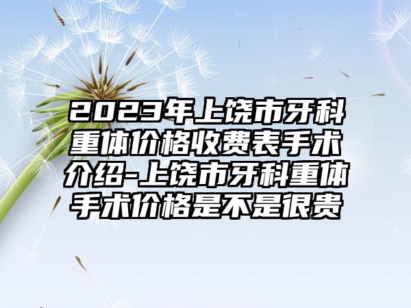 2023年上饶市牙科重体价格收费表手术介绍-上饶市牙科重体手术价格是不是很贵