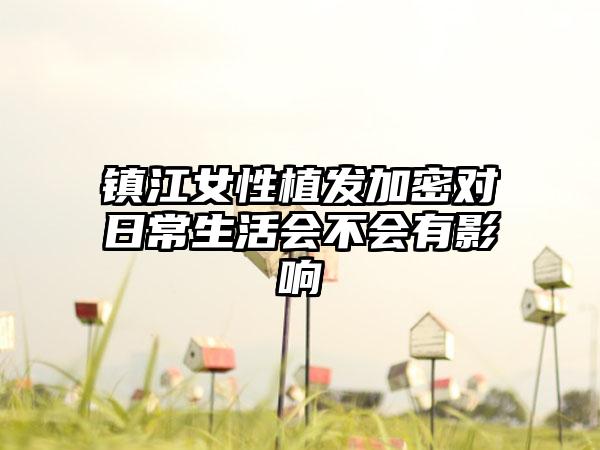 镇江女性植发加密对日常生活会不会有影响