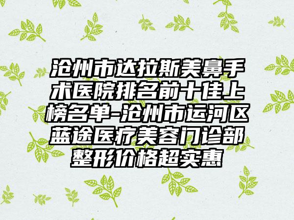 沧州市达拉斯美鼻手术医院排名前十佳上榜名单-沧州市运河区蓝途医疗美容门诊部整形价格超实惠